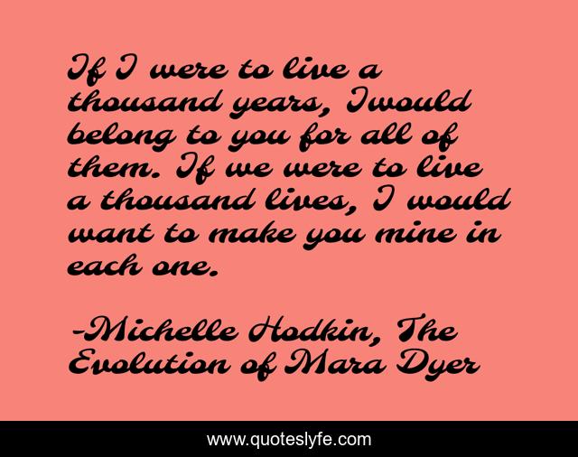 If I were to live a thousand years, Iwould belong to you for all of them. If we were to live a thousand lives, I would want to make you mine in each one.