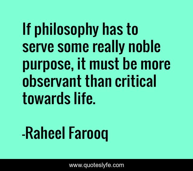 If philosophy has to serve some really noble purpose, it must be more observant than critical towards life.