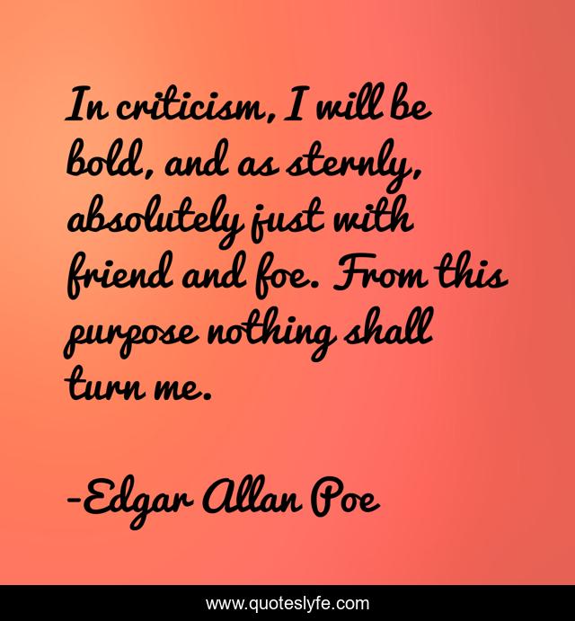 In criticism, I will be bold, and as sternly, absolutely just with friend and foe. From this purpose nothing shall turn me.