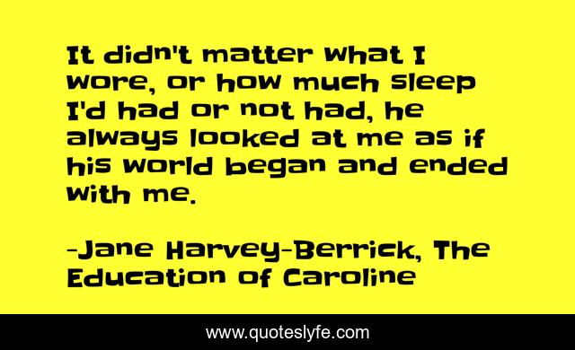 It didn't matter what I wore, or how much sleep I'd had or not had, he always looked at me as if his world began and ended with me.