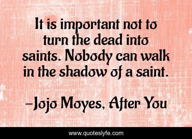 It is important not to turn the dead into saints. Nobody can walk in the shadow of a saint.