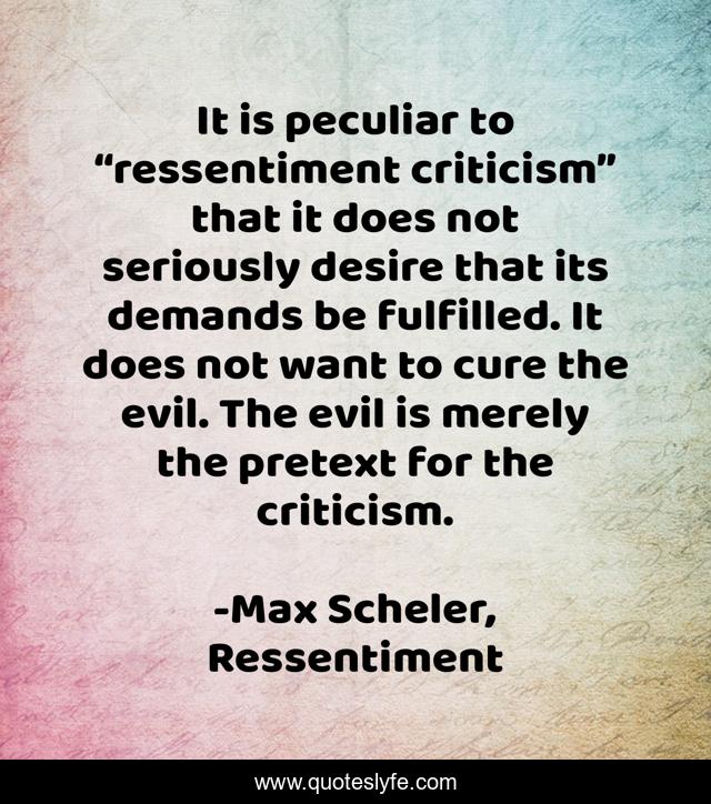 It is peculiar to “ressentiment criticism” that it does not seriously desire that its demands be fulfilled. It does not want to cure the evil. The evil is merely the pretext for the criticism.