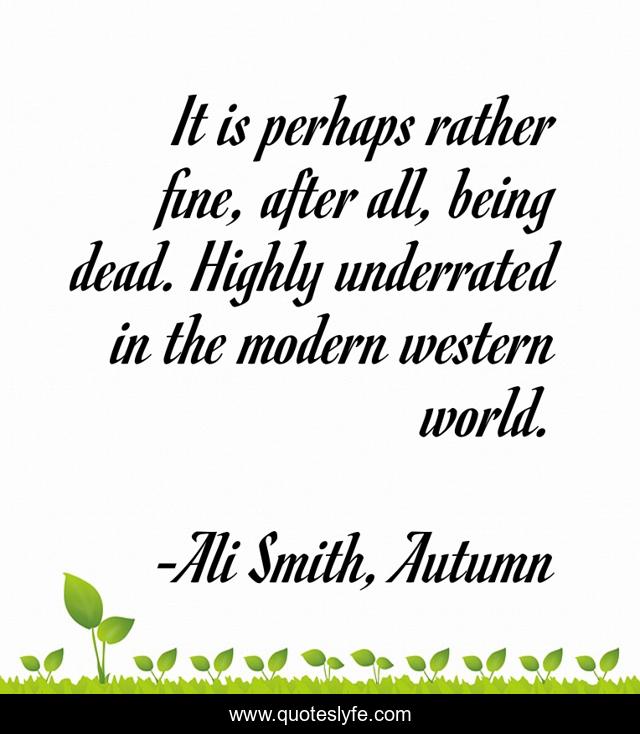 It is perhaps rather fine, after all, being dead. Highly underrated in the modern western world.