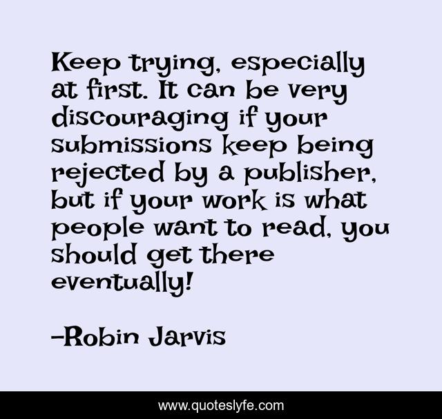 Keep trying, especially at first. It can be very discouraging if your submissions keep being rejected by a publisher, but if your work is what people want to read, you should get there eventually!