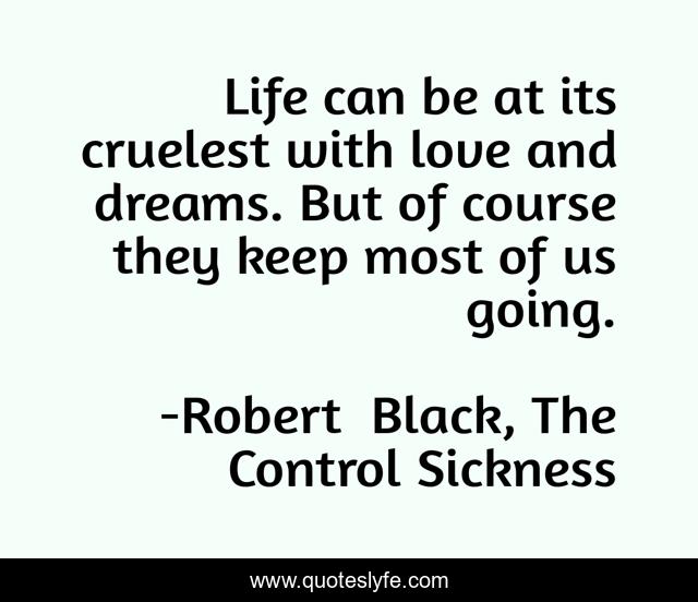 Life can be at its cruelest with love and dreams. But of course they keep most of us going.