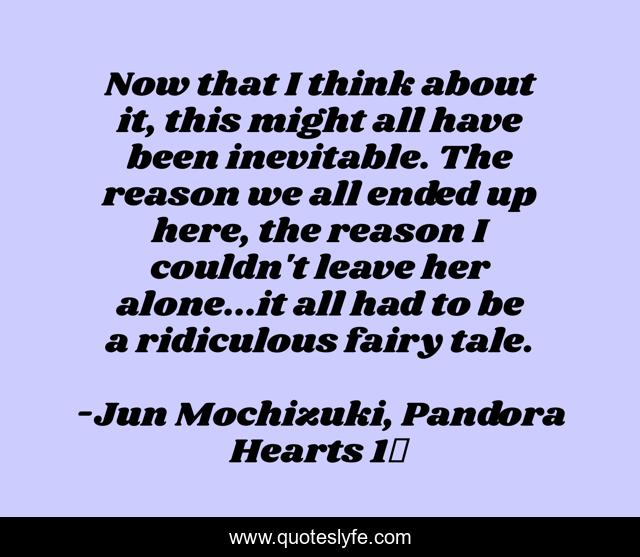 Now that I think about it, this might all have been inevitable. The reason we all ended up here, the reason I couldn't leave her alone...it all had to be a ridiculous fairy tale.