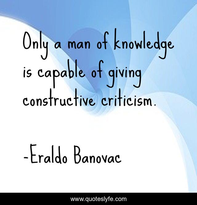 Only a man of knowledge is capable of giving constructive criticism.