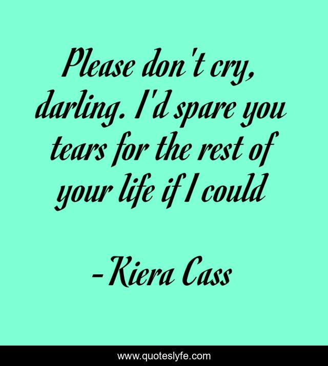 Please don't cry, darling. I'd spare you tears for the rest of your life if I could
