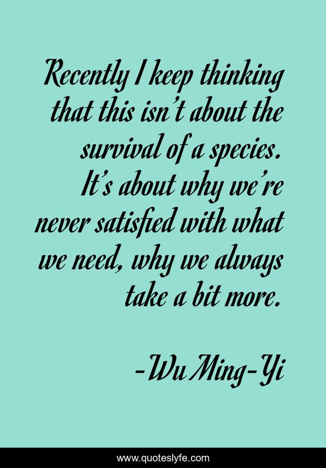 Recently I keep thinking that this isn’t about the survival of a species. It’s about why we’re never satisfied with what we need, why we always take a bit more.