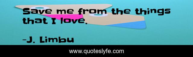 Save me from the things that I love.