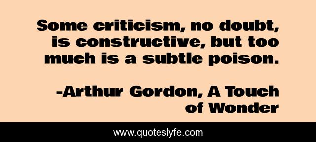 Some criticism, no doubt, is constructive, but too much is a subtle poison.