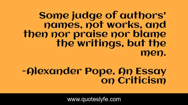 Some judge of authors' names, not works, and then nor praise nor blame the writings, but the men.