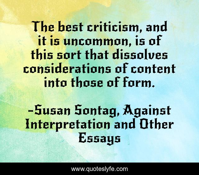 The best criticism, and it is uncommon, is of this sort that dissolves considerations of content into those of form.