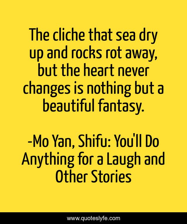 The cliche that sea dry up and rocks rot away, but the heart never changes is nothing but a beautiful fantasy.