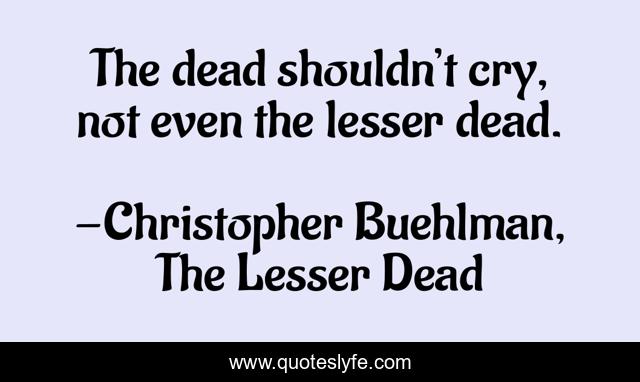 The dead shouldn’t cry, not even the lesser dead.