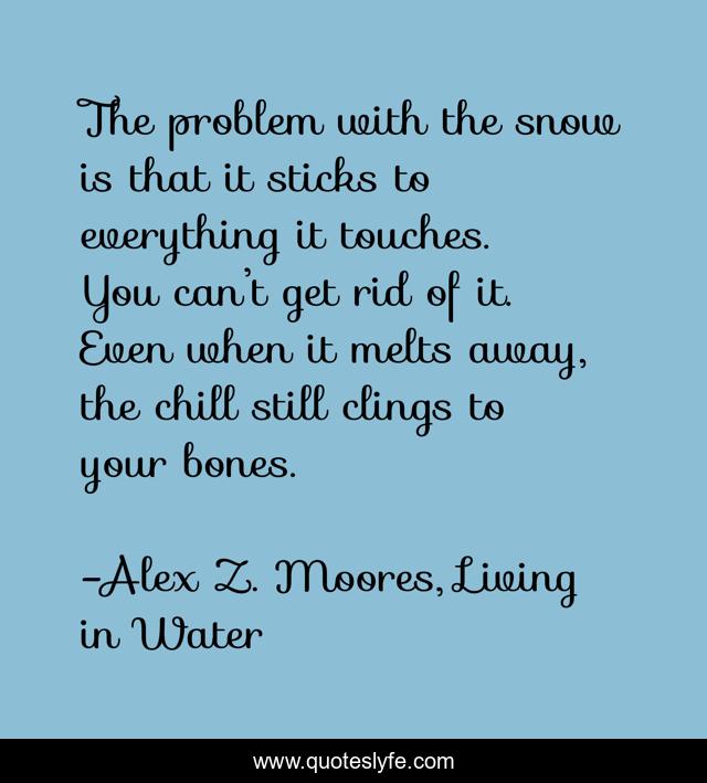 The problem with the snow is that it sticks to everything it touches. You can’t get rid of it. Even when it melts away, the chill still clings to your bones.