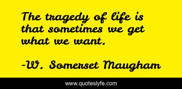 The tragedy of life is that sometimes we get what we want.