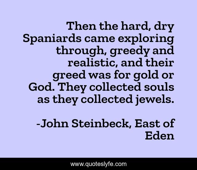Then the hard, dry Spaniards came exploring through, greedy and realistic, and their greed was for gold or God. They collected souls as they collected jewels.
