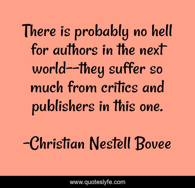 There is probably no hell for authors in the next world--they suffer so much from critics and publishers in this one.