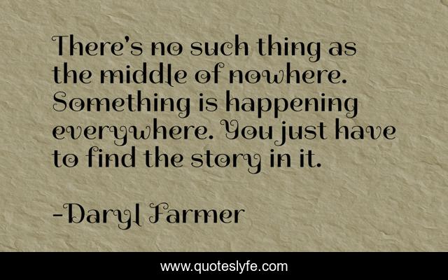 There's no such thing as the middle of nowhere. Something is happening everywhere. You just have to find the story in it.
