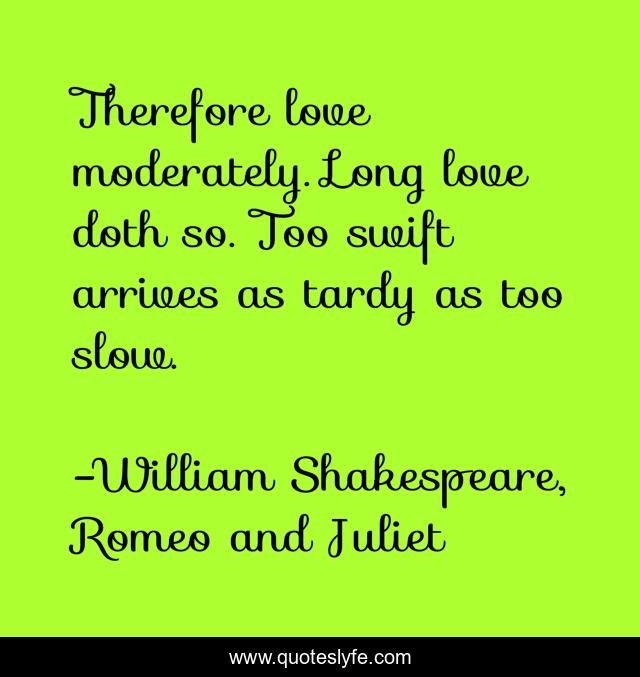 Therefore love moderately. Long love doth so. Too swift arrives as tardy as too slow.