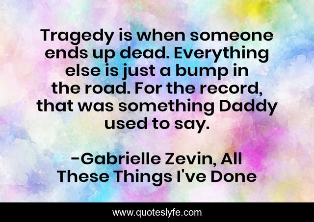 Tragedy is when someone ends up dead. Everything else is just a bump in the road. For the record, that was something Daddy used to say.