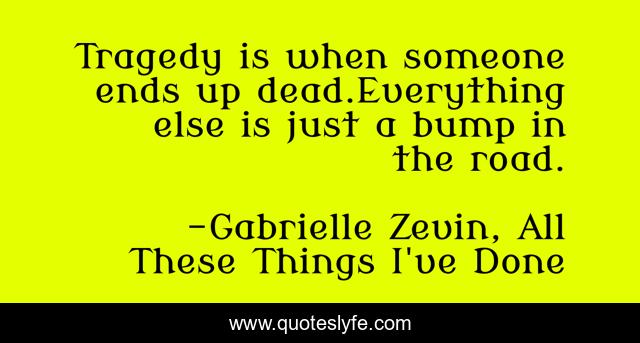 Tragedy is when someone ends up dead.Everything else is just a bump in the road.