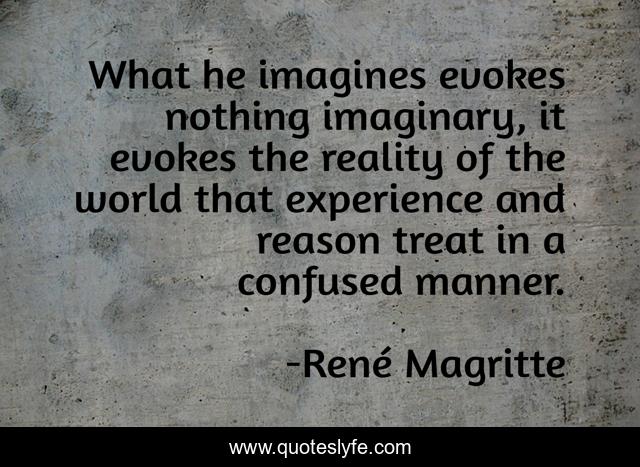What he imagines evokes nothing imaginary, it evokes the reality of the world that experience and reason treat in a confused manner.