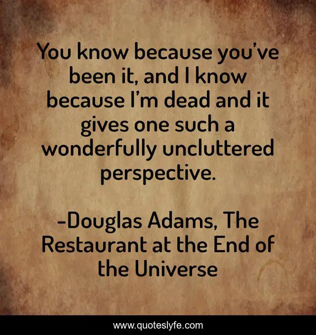 You know because you’ve been it, and I know because I’m dead and it gives one such a wonderfully uncluttered perspective.