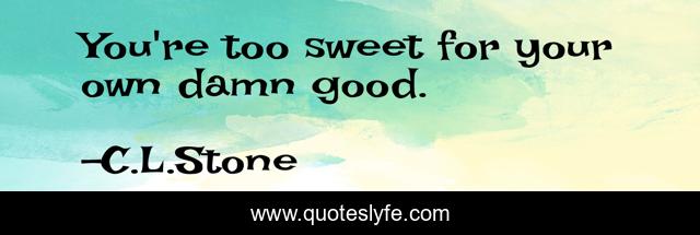 You're too sweet for your own damn good.