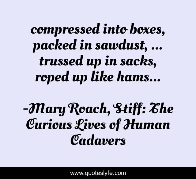 compressed into boxes, packed in sawdust, ... trussed up in sacks, roped up like hams...