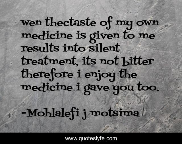 wen thectaste of my own medicine is given to me results into silent treatment, its not bitter therefore i enjoy the medicine i gave you too.