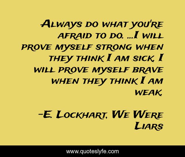 Always do what you're afraid to do. ...I will prove myself strong when they think I am sick. I will prove myself brave when they think I am weak.