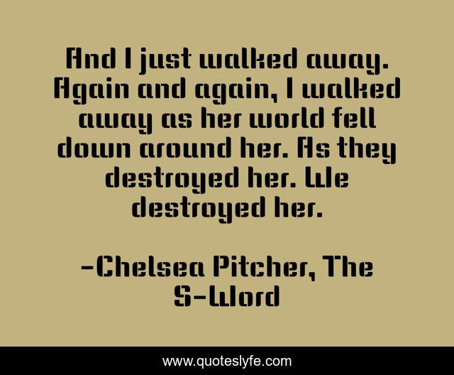 And I just walked away. Again and again, I walked away as her world fell down around her. As they destroyed her. We destroyed her.