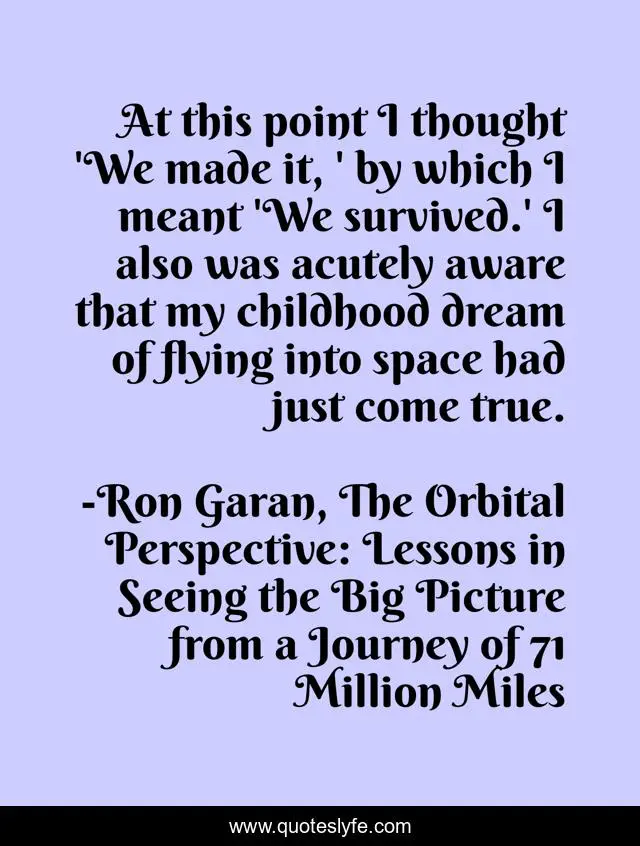 At this point I thought 'We made it, ' by which I meant 'We survived.' I also was acutely aware that my childhood dream of flying into space had just come true.