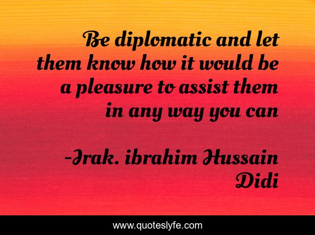 Be diplomatic and let them know how it would be a pleasure to assist them in any way you can