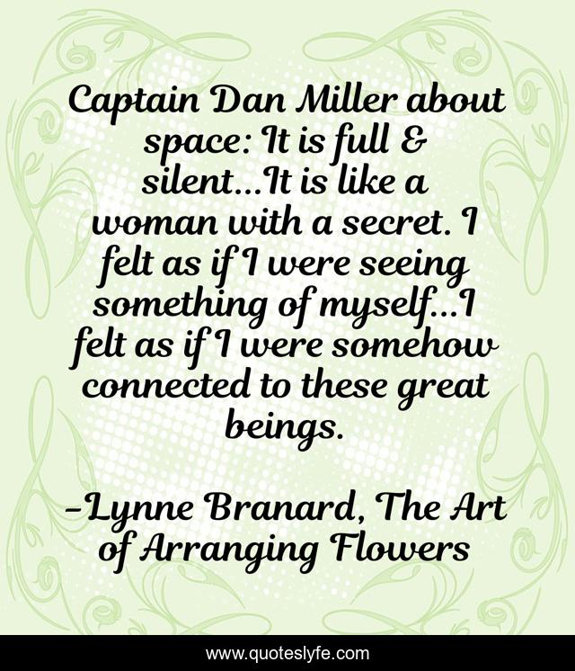Captain Dan Miller about space: It is full & silent...It is like a woman with a secret. I felt as if I were seeing something of myself...I felt as if I were somehow connected to these great beings.