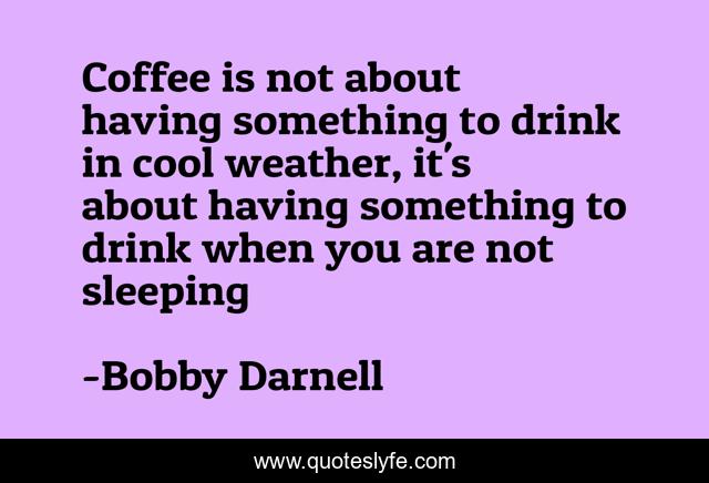 Coffee is not about having something to drink in cool weather, it's about having something to drink when you are not sleeping