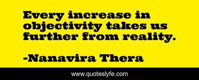 Every increase in objectivity takes us further from reality.