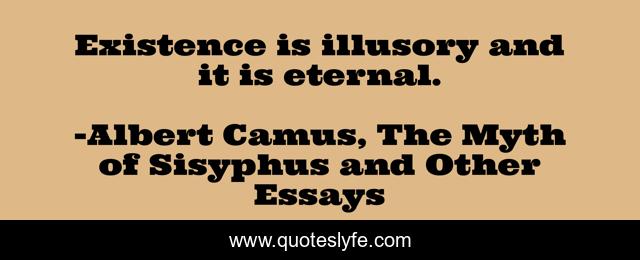 Existence is illusory and it is eternal.