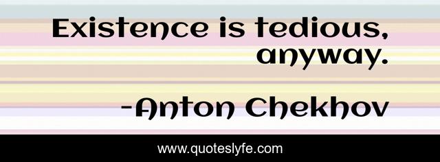 Existence is tedious, anyway.