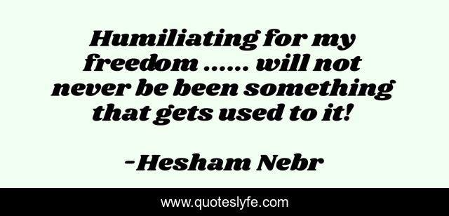 Humiliating for my freedom ...... will not never be been something that gets used to it!