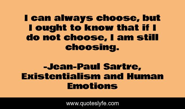 I can always choose, but I ought to know that if I do not choose, I am still choosing.