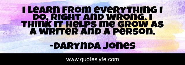 I learn from everything I do, right and wrong. I think it helps me grow as a writer and a person.