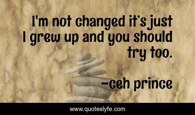 I'm not changed it’s just I grew up and you should try too.