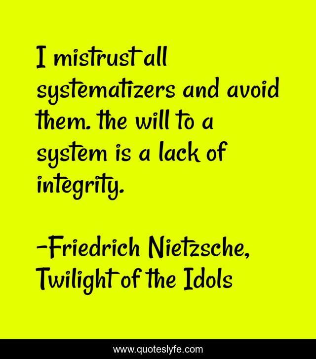 I mistrust all systematizers and avoid them. the will to a system is a lack of integrity.