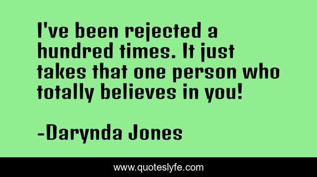 I've been rejected a hundred times. It just takes that one person who totally believes in you!