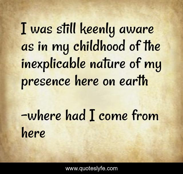 I was still keenly aware as in my childhood of the inexplicable nature of my presence here on earth