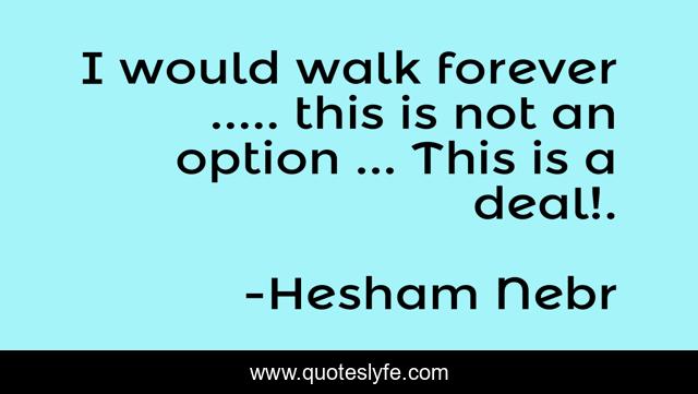 I would walk forever ..... this is not an option ... This is a deal!.