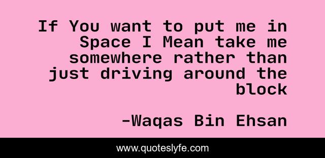 If You want to put me in Space I Mean take me somewhere rather than just driving around the block